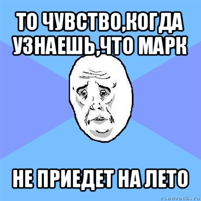 то чувство,когда узнаешь,что марк не приедет на лето, Мем Okay face