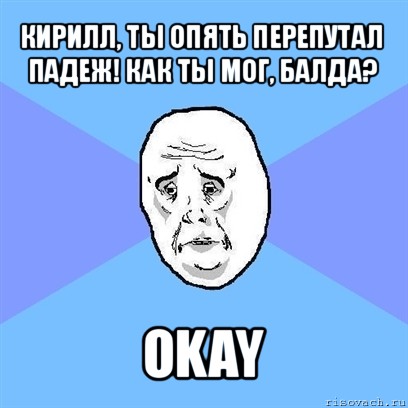 кирилл, ты опять перепутал падеж! как ты мог, балда? okay, Мем Okay face