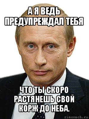 а я ведь предупреждал тебя что ты скоро растянешь свой корж до неба., Мем Путин