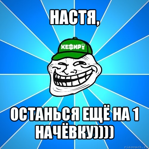 настя, останься ещё на 1 начёвку))))