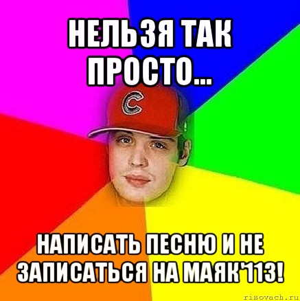 нельзя так просто... написать песню и не записаться на маяк'113!