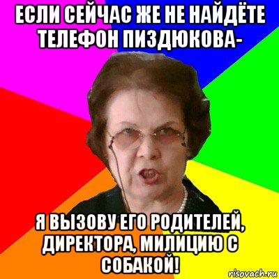 если сейчас же не найдёте телефон пиздюкова- я вызову его родителей, директора, милицию с собакой!, Мем Типичная училка