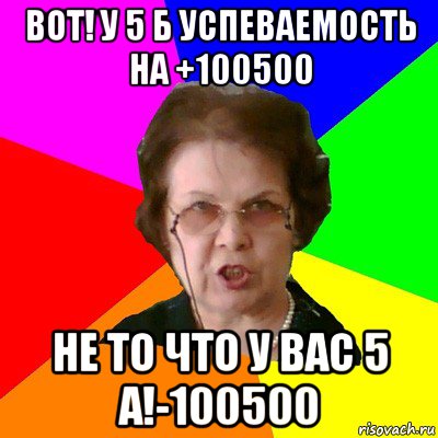 вот! у 5 б успеваемость на +100500 не то что у вас 5 а!-100500