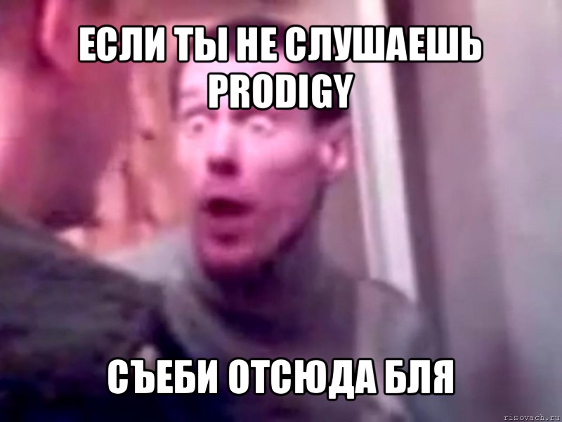 если ты не слушаешь prodigy съеби отсюда бля