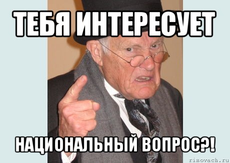 тебя интересует национальный вопрос?!