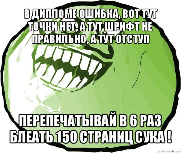 в дипломе ошибка, вот тут точки нет, а тут шрифт не правильно, а тут отступ перепечатывай в 6 раз блеать 150 страниц сука !, Мем  ахахах