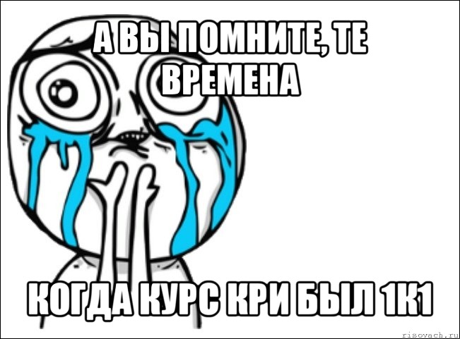 а вы помните, те времена когда курс кри был 1к1, Мем Это самый