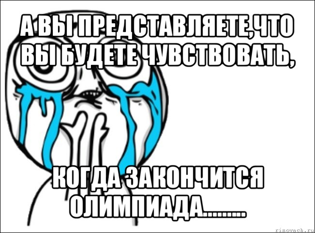 а вы представляете,что вы будете чувствовать, когда закончится олимпиада........., Мем Это самый