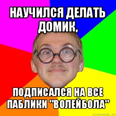 научился делать домик, подписался на все паблики "волейбола", Мем Типичный ботан