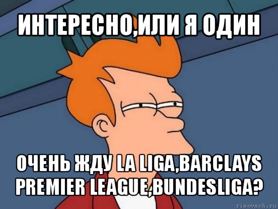 интересно,или я один очень жду la liga,barclays premier league,bundesliga?, Мем  Фрай (мне кажется или)