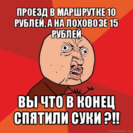 проезд в маршрутке 10 рублей, а на лоховозе 15 рублей вы что в конец спятили суки ?!!, Мем Почему