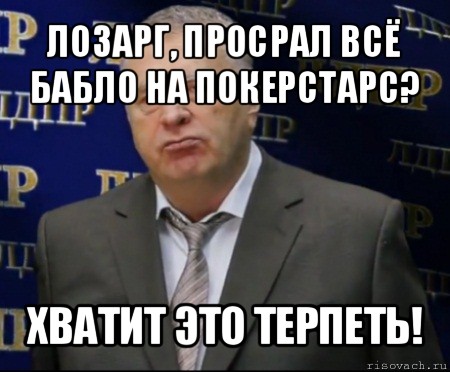 лозарг, просрал всё бабло на покерстарс? хватит это терпеть!, Мем Хватит это терпеть (Жириновский)