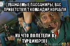 уважаемые пассажиры, вас приветствует командир корабля ну что полетели в турцию?!)))