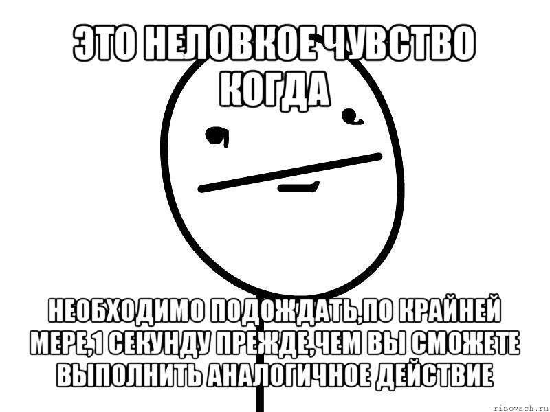 это неловкое чувство когда необходимо подождать,по крайней мере,1 секунду прежде,чем вы сможете выполнить аналогичное действие, Мем Покерфэйс