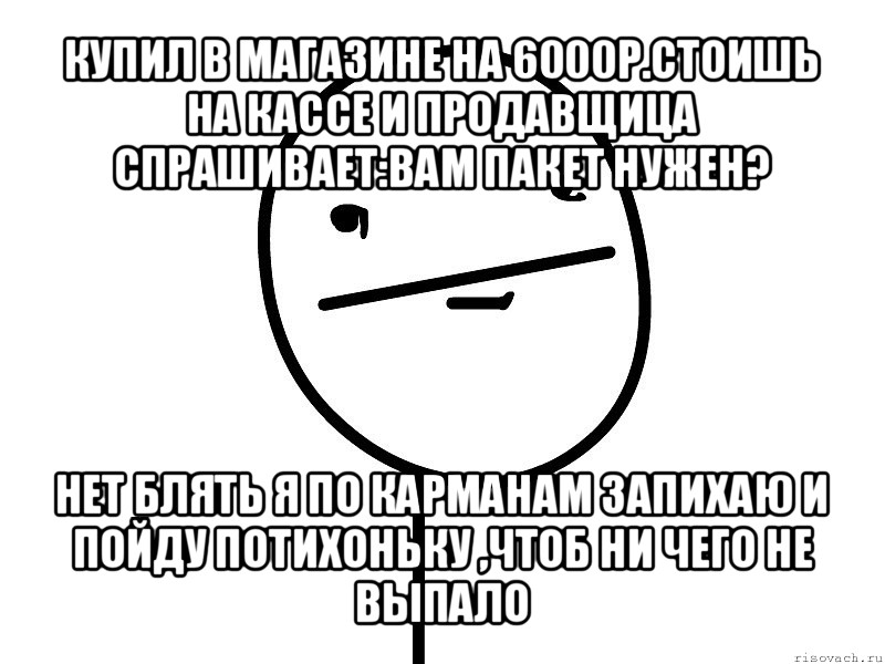 купил в магазине на 6000р.стоишь на кассе и продавщица спрашивает:вам пакет нужен? нет блять я по карманам запихаю и пойду потихоньку ,чтоб ни чего не выпало, Мем Покерфэйс