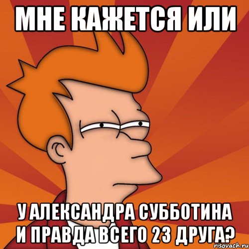 мне кажется или у александра субботина и правда всего 23 друга?