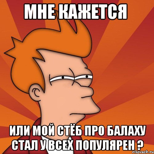 мне кажется или мой стёб про балаху стал у всех популярен ?, Мем Мне кажется или (Фрай Футурама)