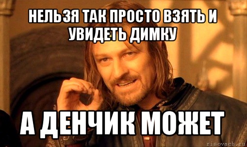 нельзя так просто взять и увидеть димку а денчик может, Мем Нельзя просто так взять и (Боромир мем)