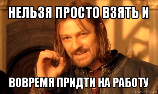 нельзя просто взять и вовремя придти на работу, Мем Нельзя просто так взять и (Боромир мем)