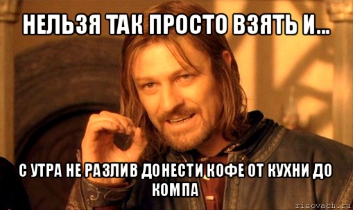 нельзя так просто взять и... с утра не разлив донести кофе от кухни до
компа, Мем Нельзя просто так взять и (Боромир мем)