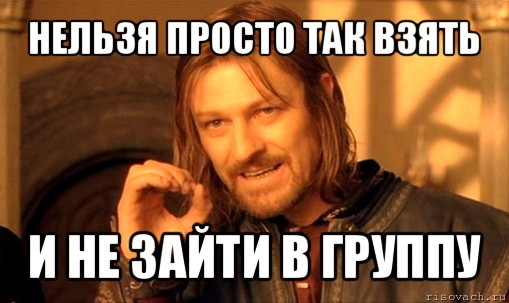 нельзя просто так взять и не зайти в группу, Мем Нельзя просто так взять и (Боромир мем)