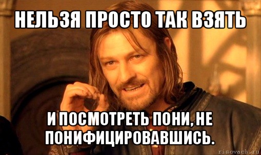 нельзя просто так взять и посмотреть пони, не понифицировавшись., Мем Нельзя просто так взять и (Боромир мем)