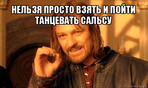 нельзя просто взять и пойти танцевать сальсу , Мем Нельзя просто так взять и (Боромир мем)