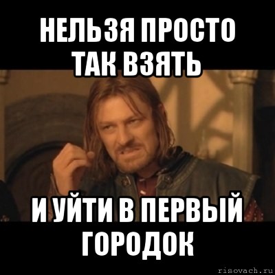 нельзя просто так взять и уйти в первый городок, Мем Нельзя просто взять