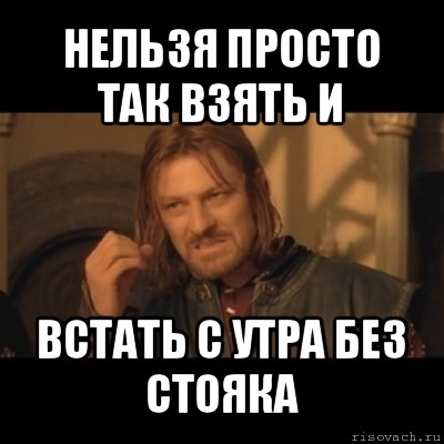 нельзя просто так взять и встать с утра без стояка, Мем Нельзя просто взять