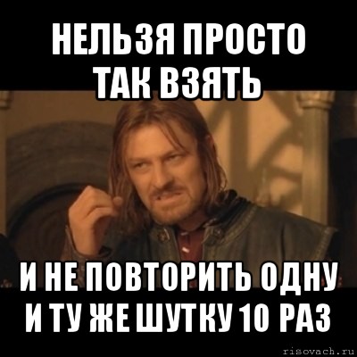 нельзя просто так взять и не повторить одну и ту же шутку 10 раз, Мем Нельзя просто взять