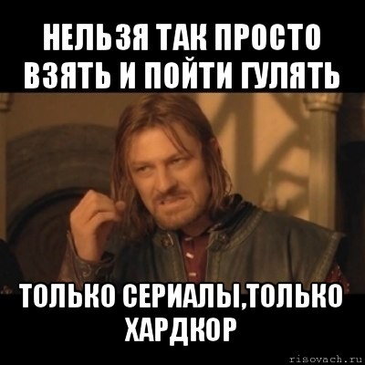 нельзя так просто взять и пойти гулять только сериалы,только хардкор, Мем Нельзя просто взять