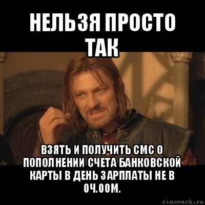 нельзя просто так взять и получить смс о пополнении счета банковской карты в день зарплаты не в 0ч.00м., Мем Нельзя просто взять