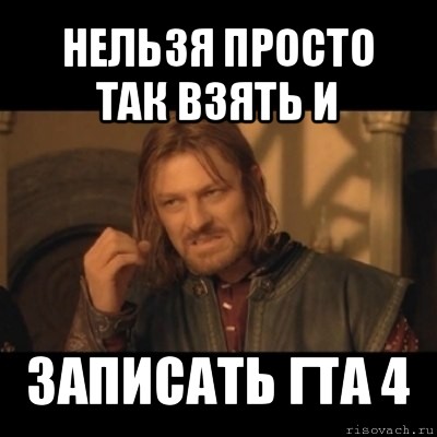 нельзя просто так взять и записать гта 4