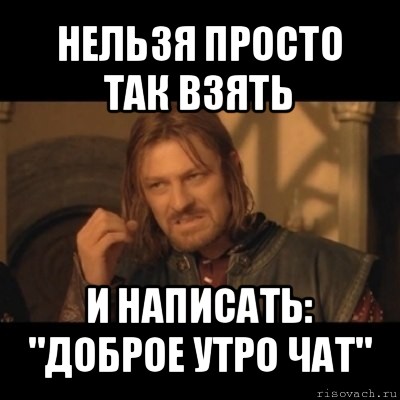 нельзя просто так взять и написать: "доброе утро чат", Мем Нельзя просто взять