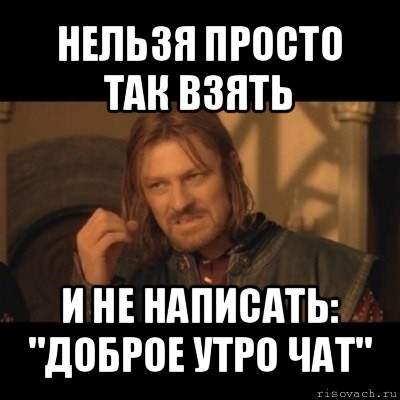 нельзя просто так взять и не написать: "доброе утро чат", Мем Нельзя просто взять