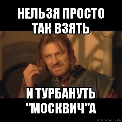 нельзя просто так взять и турбануть "москвич"а, Мем Нельзя просто взять