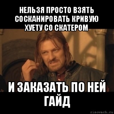 нельзя просто взять сосканировать кривую хуету со скатером и заказать по ней гайд, Мем Нельзя просто взять