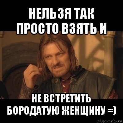 нельзя так просто взять и не встретить бородатую женщину =), Мем Нельзя просто взять