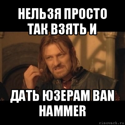 нельзя просто так взять и дать юзерам ban hammer, Мем Нельзя просто взять