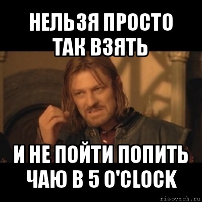 нельзя просто так взять и не пойти попить чаю в 5 o'clock, Мем Нельзя просто взять