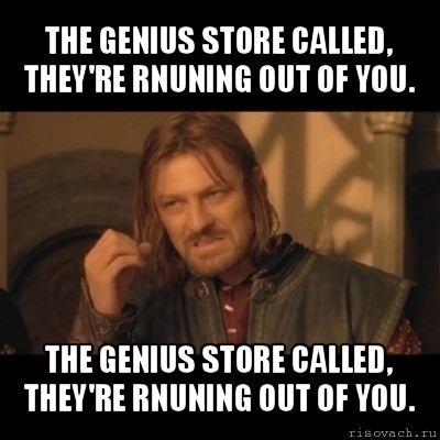 the genius store called, they're rnuning out of you. the genius store called, they're rnuning out of you.