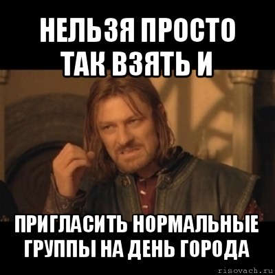 нельзя просто так взять и пригласить нормальные группы на день города, Мем Нельзя просто взять