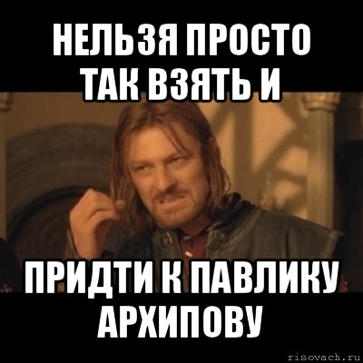 нельзя просто так взять и придти к павлику архипову, Мем Нельзя просто взять