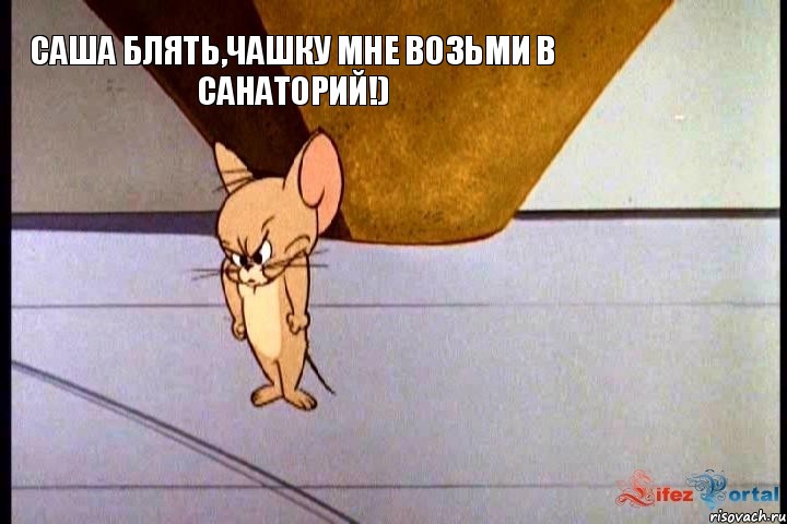 Саша блять,чашку мне возьми в санаторий!)