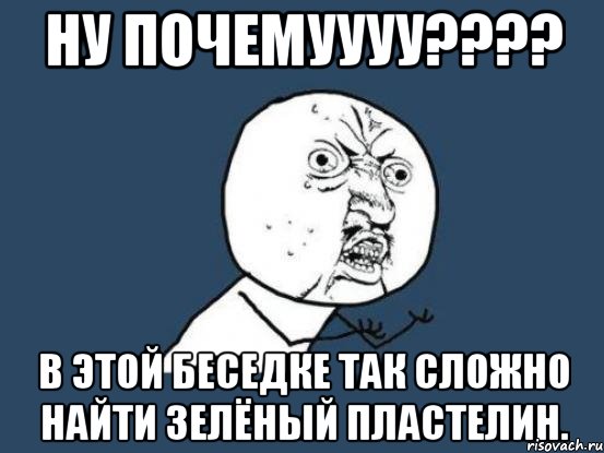 ну почемуууу??? в этой беседке так сложно найти зелёный пластелин., Мем Ну почему