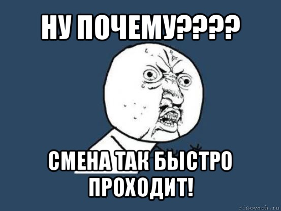 ну почему??? смена так быстро проходит!, Мем Ну почему