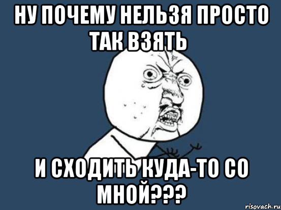 ну почему нельзя просто так взять и сходить куда-то со мной???, Мем Ну почему