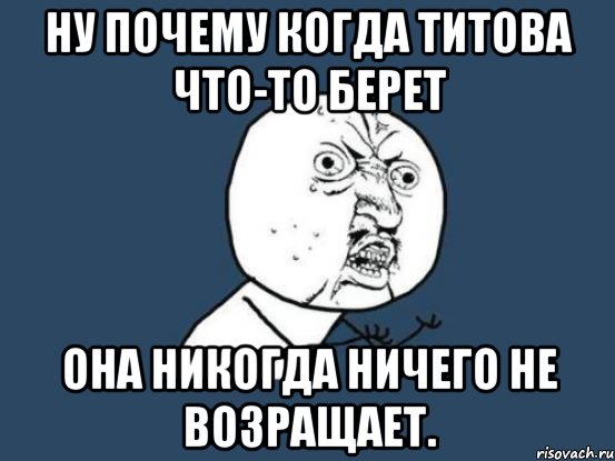 ну почему когда титова что-то берет она никогда ничего не возращает., Мем Ну почему