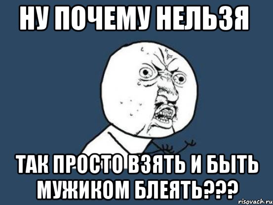 ну почему нельзя так просто взять и быть мужиком блеять???, Мем Ну почему