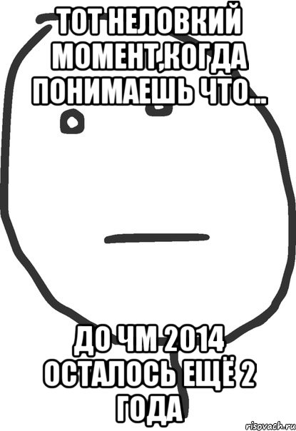 тот неловкий момент,когда понимаешь что... до чм 2014 осталось ещё 2 года, Мем покер фейс